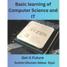 Basic learning of Computer Science and IT: A Beginner's Guide to Fundamental Concepts in Computer Science and Information Technology