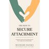 The Path to Secure Attachment: Transforming Anxious and Avoidant Patterns into Secure Relationships, and Leveraging Attachment Theory for Healthy Rela
