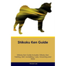 Shikoku Ken Guide Shikoku Ken Guide Includes: Shikoku Ken Training, Diet, Socializing, Care, Grooming, and More