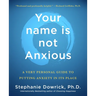 Your Name Is Not Anxious: A Very Personal Guide to Putting Anxiety in Its Place