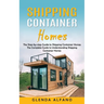 Shipping Container Homes: The Step-by-step Guide to Shipping Container Homes (The Complete Guide to Understanding Shipping Container Homes)