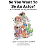 So You Want To Be An Actor: A Little Book For Big Performers