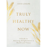 Truly Healthy Now: A Guide to Attaining Enlightenment in Health and Fitness