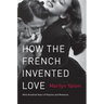 How the French Invented Love: Nine Hundred Years of Passion and Romance