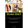 Dash Diet: Exquisite And Convenient Recipes: Ignite Your Path To Health And Enhance Your Vitality: Uncover Efficient Approaches And Enduring Outcomes
