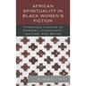 African Spirituality in Black Women's Fiction: Threaded Visions of Memory, Community, Nature and Being