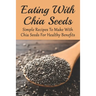 Eating With Chia Seeds: Simple Recipes To Make With Chia Seeds For Healthy Benefits: Traditional Chia Seed Recipes