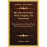 The Life And Times Of St. Gregory, The Illuminator: The Founder And Patron Saint Of The Armenian Church
