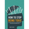 How to Stop Being Toxic: Avoid Hurting the Ones You Love, Stop Being Manipulative, and Build Healthy Relationships That Last