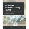 Automated Machine Learning on AWS: Fast-track the development of your production-ready machine learning applications the AWS way