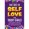 The Art of Self Love for Teen Girls: 9 Transformative Strategies to Boost Confidence, Cultivate a Positive Mindset, and Build Authentic Relationships