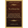 The Arthurian Epic: A Comparative Study of the Cambrian, Breton, and Anglo-Norman Versions of the Story and Tennyson's Idylls of the King