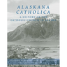 Alaskana Catholica: A History of the Catholic Church in Alaska, a Reference Work in the Format of an Encyclopedia