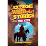 Extreme Wild West Stories for Kids: Extraordinary Tales of Cowboys, Outlaws & Frontier Adventure