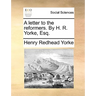 A Letter to the Reformers. by H. R. Yorke, Esq.