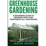 Greenhouse Gardening - A Beginners Guide To Growing Fruit and Vegetables All Year Round
