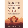 Ignite Your Super Sight: The Power of Spiritual Vision to Fuel Your Future and Move Mountains
