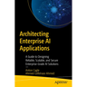 Architecting Enterprise AI Applications: A Guide to Designing Reliable, Scalable, and Secure Enterprise-Grade AI Solutions