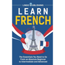 Learn French: The Essentials You Need to Go From an Absolute Beginner to Intermediate and Advanced