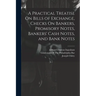 A Practical Treatise On Bills of Exchange, Checks On Bankers, Promisory Notes, Bankers' Cash Notes, and Bank Notes