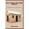 How to Build a Shed from Scratch: Building A Shed Yourself: The Ultimate Guide