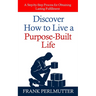 Discover How to Live a Purpose-Built Life: A Step-by-Step Process for Obtaining Lasting Fulfillment