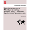 Descriptive Account of Mauritius, Its Scenery, Statistics, Andc. ... Preceded by Elements of Geography, Etc.