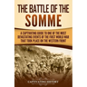 The Battle of the Somme: A Captivating Guide to One of the Most Devastating Events of the First World War That Took Place on the Western Front