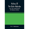 History Of The Outer Hebrides: (Lewis, Harris, North And South Uist, Benbecula, And Barra)