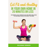 Get Fit and Healthy in Your Own Home in 20 Minutes or Less: An Essential Daily Exercise Plan and Simple Meal Ideas to Lose Weight and Get the Body You