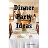 Dinner Party Ideas: All You Need to Know about Hosting Dinner Parties Including Menu and Recipe Ideas, Invitations, Games, Music, Activiti