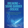 Breaking the Sound Barriers of Disease: How Human BioAcoustic Sound Healing Can Improve All Aspects of Your Health and Help Solve Today's Growing Heal