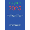 Project 2025: Reimagining America's Future: A Strategic Vision for 2025