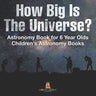 How Big Is The Universe? Astronomy Book for 6 Year Olds Children's Astronomy Books