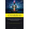 Chakras: A Comprehensive Manual On Utilizing Meditation To Achieve Chakra Balancing, Promote Physical Healing, And Enhance Positive Energy Levels (Dev