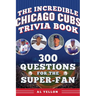 The Incredible Chicago Cubs Trivia Book: 300 Questions for the Super-Fan