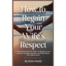 How To Regain Your Wife's Respect: A Practical Guide for Men to Restore Love, Improve Communication, and Win Back Her Admiration