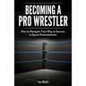 Becoming A Pro Wrestler: How to Navigate Your Way to Success in Sports Entertainment