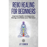 Reiki Healing for Beginners: Improve Your Health, Increase Your Energy and Raise Your Vibration