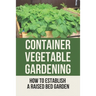 Container Vegetable Gardening: How To Establish A Raised Bed Garden: Develop A Thriving Container Garden