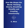How We Shape the World: Thinking Clearly, Breathing Steadily, Creating Intentionally