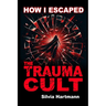 How I Escaped The Trauma Cult (And You Can Too, If You Want To): Discover The Truth Behind Psychology and Explore New Paths to Healing & Happiness