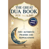 The Great Dua Book for Muslims - 300+ Authentic Prayers and Supplications from the Qur'an and Hadith: A treasury of timeless Duas for light, peace and