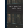 Latin Mastered in Six Weeks: a New Method of Teaching the Language