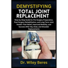 Demystifying Total Joint Replacement: Step-by-Step Guide for Pre-Surgery Preparation, Post-Surgery Rehabilitation, and Long-Term Joint Health-Pain Rel