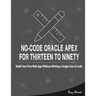 No-Code Oracle APEX For Thirteen To Ninety: Build Your First Web App without Writing a Single Line of Code