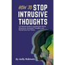 How to Stop Intrusive Thoughts: A Practical Guide to Quieting the Noise, Obsessive, Unwanted Thoughts, and Reclaiming Your Peace