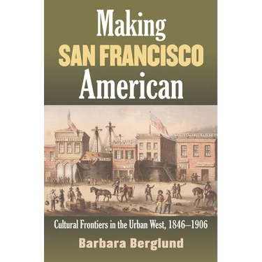 Making San Francisco American: Cultural Frontiers in the Urban West, 1846-1906