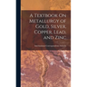 A Textbook On Metallurgy of Gold, Silver, Copper, Lead, and Zinc