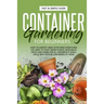 Container Gardening for Beginners: How to Harvest Week After Week, Everything You Need to Know to Start Growing Plants, Vegetables, Fruits and Herbs f